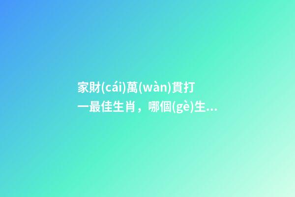 家財(cái)萬(wàn)貫打一最佳生肖，哪個(gè)生肖財(cái)運(yùn)最好