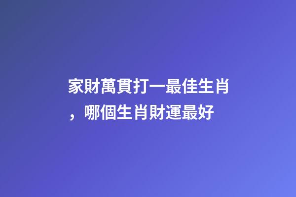 家財萬貫打一最佳生肖，哪個生肖財運最好
