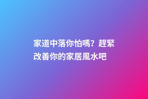 家道中落你怕嗎？趕緊改善你的家居風水吧