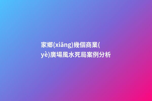 家鄉(xiāng)幾個商業(yè)廣場風水死局案例分析