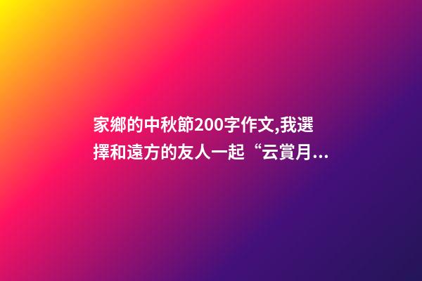家鄉的中秋節200字作文,我選擇和遠方的友人一起“云賞月”-第1張-觀點-玄機派