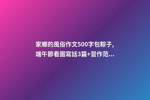家鄉的風俗作文500字包粽子,端午節看圖寫話3篇+習作范文10篇-第1張-觀點-玄機派