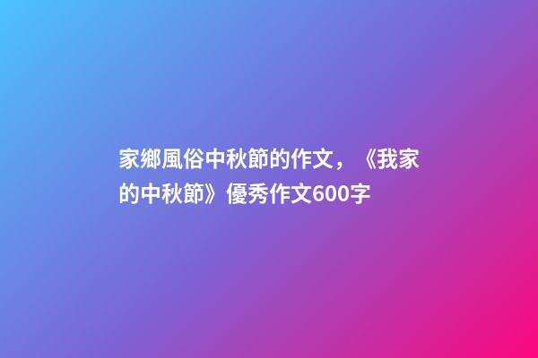 家鄉風俗中秋節的作文，《我家的中秋節》優秀作文600字-第1張-觀點-玄機派