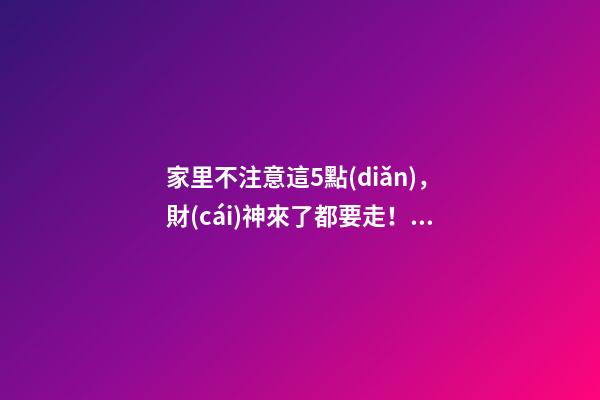 家里不注意這5點(diǎn)，財(cái)神來了都要走！這可不是危言聳聽喲