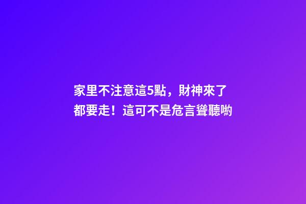 家里不注意這5點，財神來了都要走！這可不是危言聳聽喲