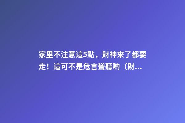 家里不注意這5點，財神來了都要走！這可不是危言聳聽喲（財神到我家里來下一句）