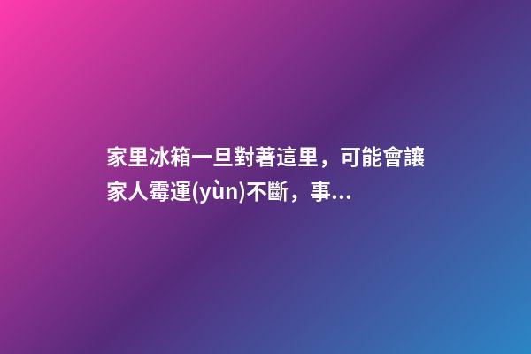 家里冰箱一旦對著這里，可能會讓家人霉運(yùn)不斷，事業(yè)走下坡路！