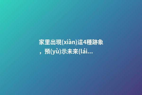家里出現(xiàn)這4種跡象，預(yù)示未來(lái)要發(fā)財(cái)