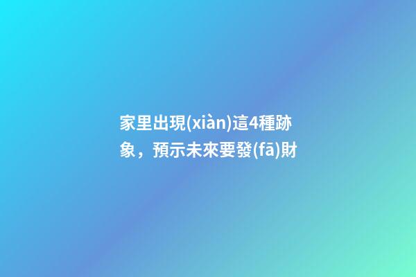 家里出現(xiàn)這4種跡象，預示未來要發(fā)財