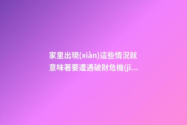 家里出現(xiàn)這些情況就意味著要遭遇破財危機(jī)