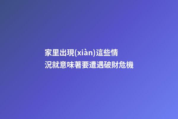 家里出現(xiàn)這些情況就意味著要遭遇破財危機