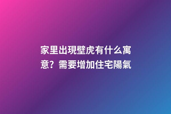 家里出現壁虎有什么寓意？需要增加住宅陽氣