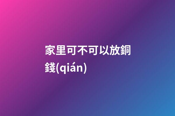 家里可不可以放銅錢(qián)