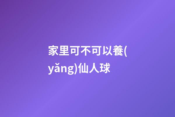 家里可不可以養(yǎng)仙人球