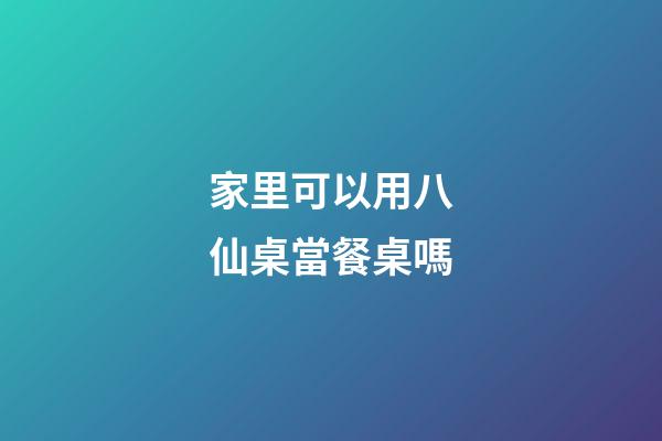 家里可以用八仙桌當餐桌嗎