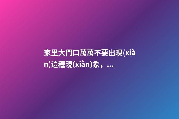 家里大門口萬萬不要出現(xiàn)這種現(xiàn)象，招惹霉運，窮困潦倒一輩子！