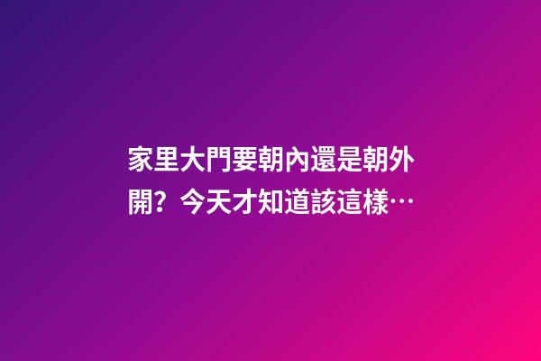 家里大門要朝內還是朝外開？今天才知道該這樣…