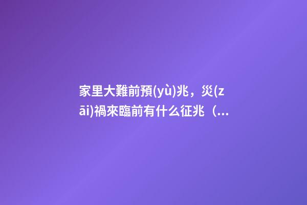 家里大難前預(yù)兆，災(zāi)禍來臨前有什么征兆（有大災(zāi)難前的預(yù)兆）