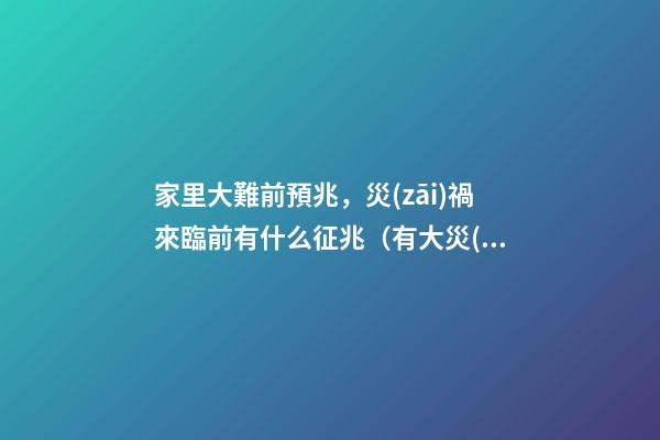 家里大難前預兆，災(zāi)禍來臨前有什么征兆（有大災(zāi)難前的預兆）