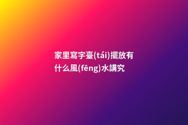 家里寫字臺(tái)擺放有什么風(fēng)水講究