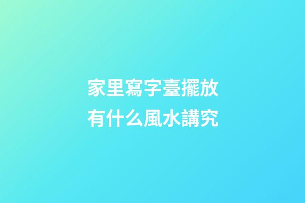 家里寫字臺擺放有什么風水講究