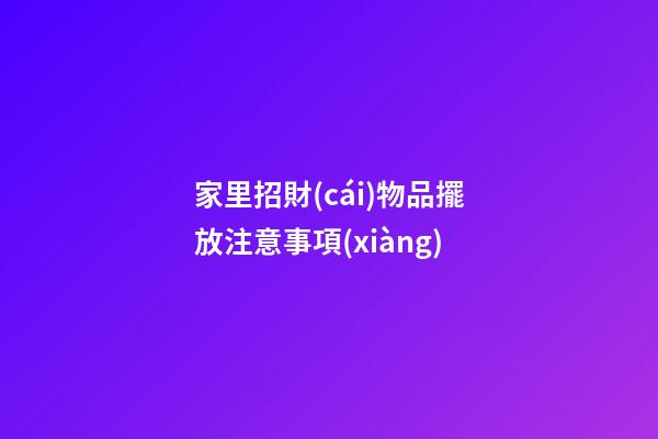 家里招財(cái)物品擺放注意事項(xiàng)
