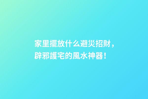 家里擺放什么避災招財，辟邪護宅的風水神器！