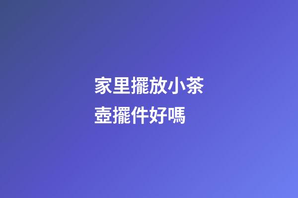 家里擺放小茶壺擺件好嗎