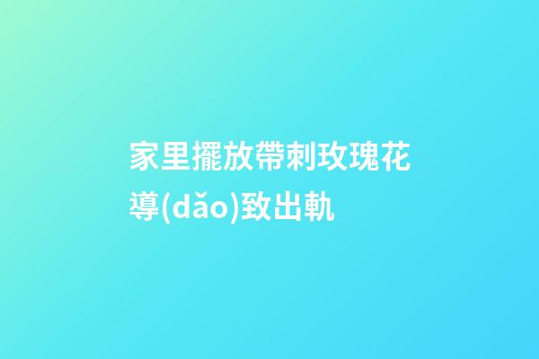 家里擺放帶刺玫瑰花導(dǎo)致出軌