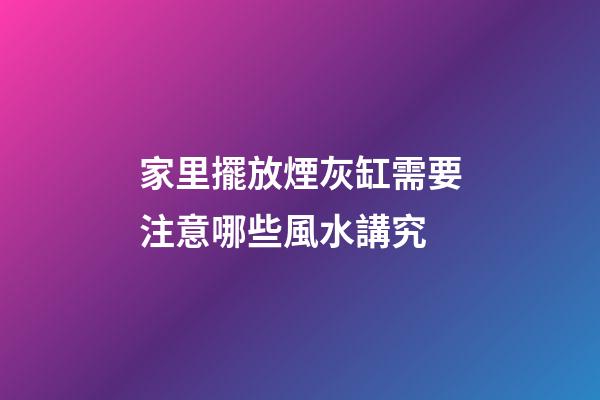 家里擺放煙灰缸需要注意哪些風水講究