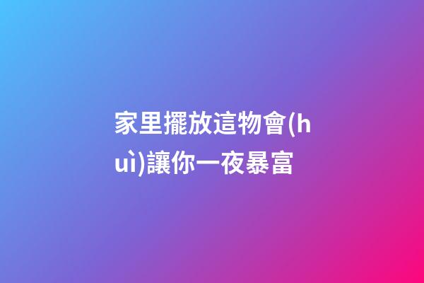 家里擺放這物會(huì)讓你一夜暴富