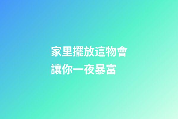 家里擺放這物會讓你一夜暴富