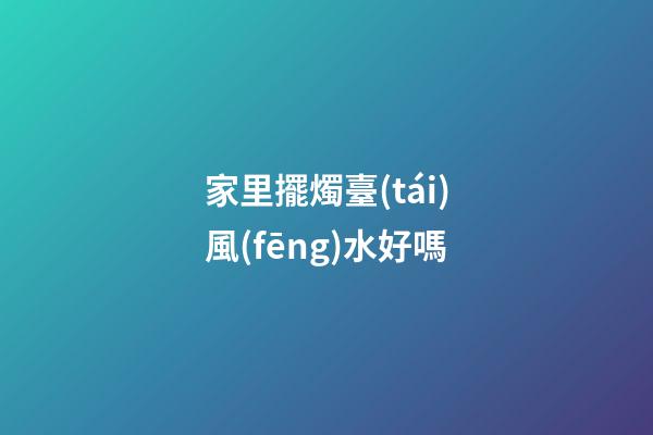 家里擺燭臺(tái)風(fēng)水好嗎