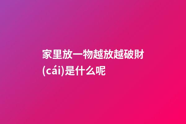 家里放一物越放越破財(cái)是什么呢