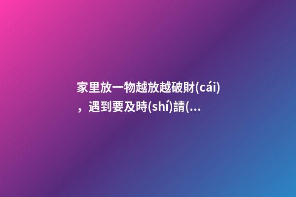 家里放一物越放越破財(cái)，遇到要及時(shí)請(qǐng)出去