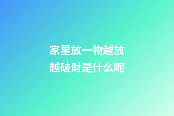 家里放一物越放越破財是什么呢