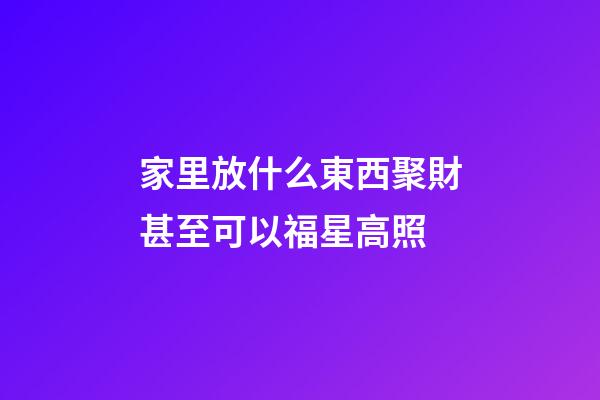 家里放什么東西聚財甚至可以福星高照