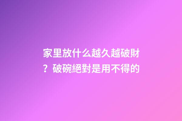 家里放什么越久越破財？破碗絕對是用不得的