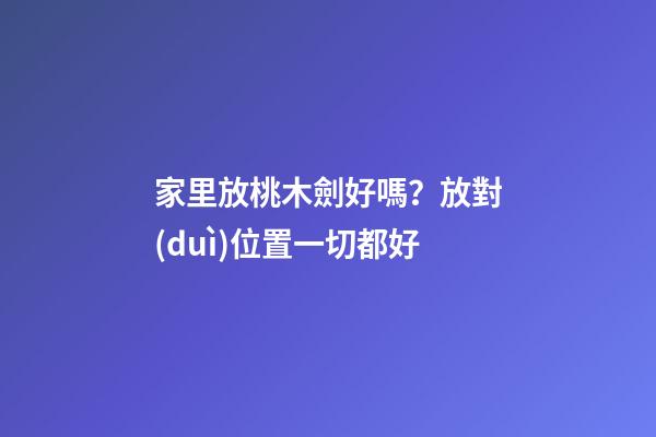 家里放桃木劍好嗎？放對(duì)位置一切都好