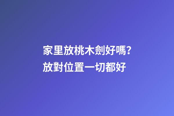 家里放桃木劍好嗎？放對位置一切都好