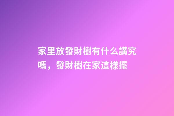 家里放發財樹有什么講究嗎，發財樹在家這樣擺-第1張-觀點-玄機派