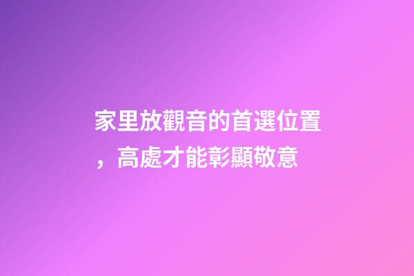 家里放觀音的首選位置，高處才能彰顯敬意