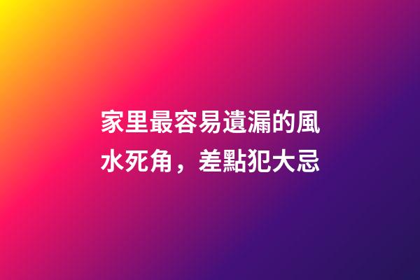 家里最容易遺漏的風水死角，差點犯大忌