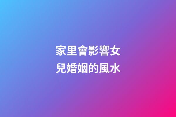 家里會影響女兒婚姻的風水