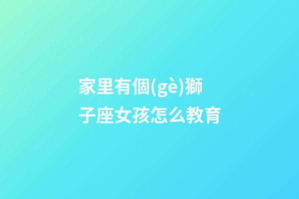 家里有個(gè)獅子座女孩怎么教育-第1張-星座運(yùn)勢-玄機(jī)派