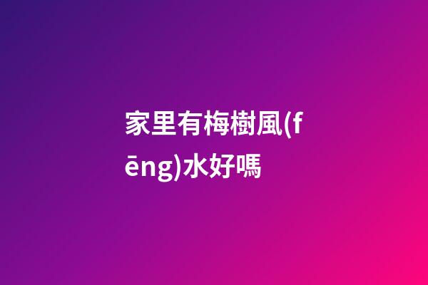 家里有梅樹風(fēng)水好嗎