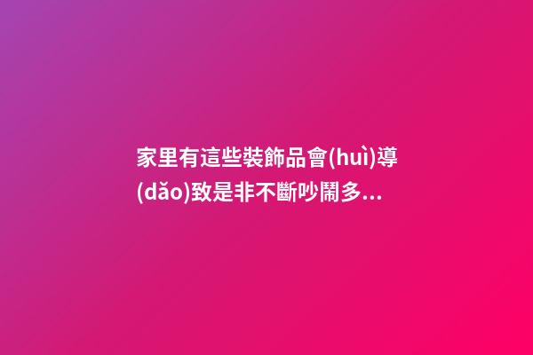 家里有這些裝飾品會(huì)導(dǎo)致是非不斷吵鬧多（裝修奇葩事）