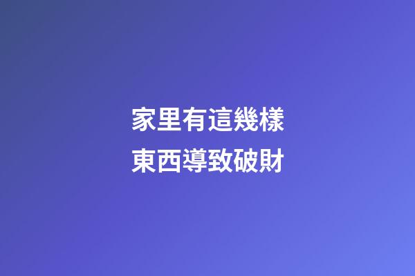 家里有這幾樣東西導致破財