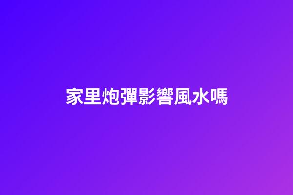 家里炮彈影響風水嗎