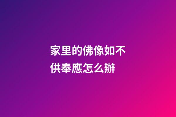家里的佛像如不供奉應怎么辦